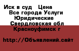 Иск в суд › Цена ­ 1 500 - Все города Услуги » Юридические   . Свердловская обл.,Красноуфимск г.